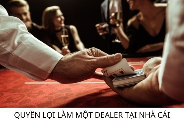 Quyền lợi khi làm 1 Dealer tại nhà cái